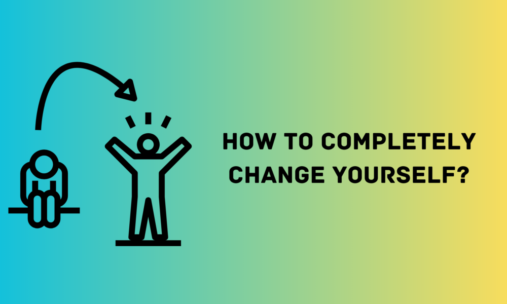 How to Completely Change Yourself